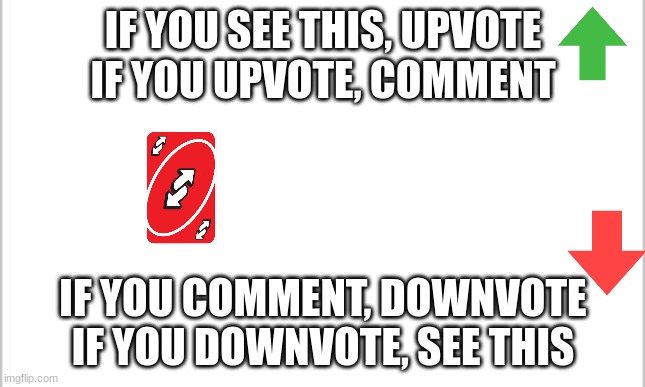 hehehehehehe | IF YOU SEE THIS, UPVOTE
IF YOU UPVOTE, COMMENT; IF YOU COMMENT, DOWNVOTE
IF YOU DOWNVOTE, SEE THIS | image tagged in white background,lol,lol so funny,uno reverse card,infitite loop | made w/ Imgflip meme maker