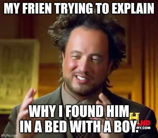 He did what!! |  MY FRIEN TRYING TO EXPLAIN; WHY I FOUND HIM IN A BED WITH A BOY. | image tagged in memes,ancient aliens | made w/ Imgflip meme maker