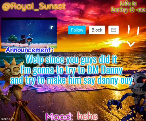 wish me luck | Welp since you guys did it
I'm gonna to try to DM Danny and try to make him say danny ouy; hehe | image tagged in royal_sunset's announcement temp sunrise_royal,lol,okay okay | made w/ Imgflip meme maker