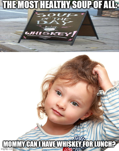 Child questioning why | THE MOST HEALTHY SOUP OF ALL:; MOMMY CAN I HAVE WHISKEY FOR LUNCH? | image tagged in child questioning why | made w/ Imgflip meme maker