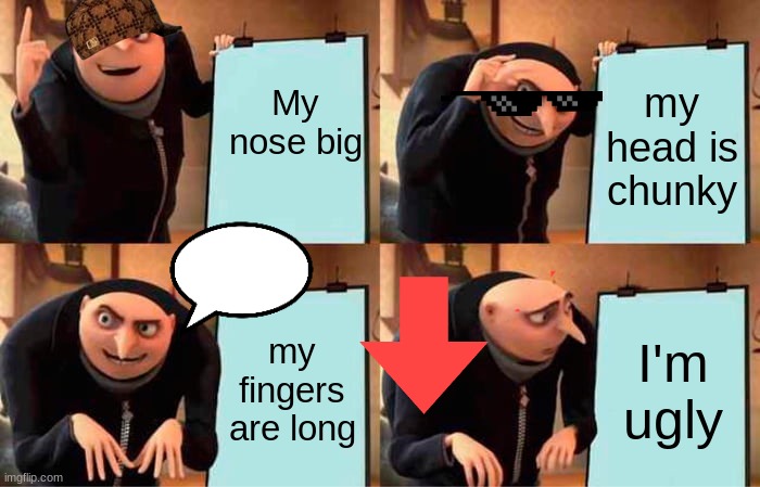 Gru's Plan | My nose big; my head is chunky; my fingers are long; I'm ugly | image tagged in memes,gru's plan | made w/ Imgflip meme maker