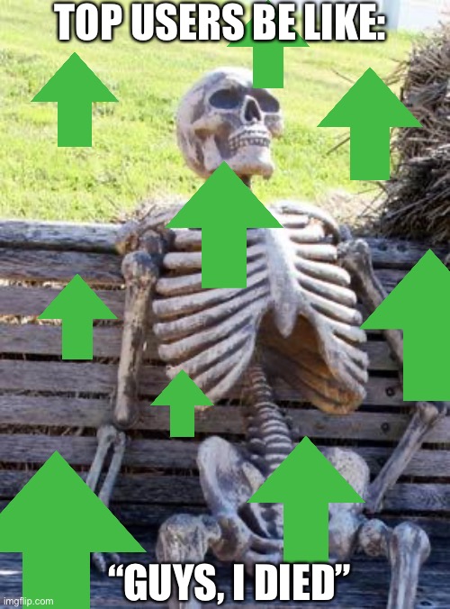 BUT IT’S TRUE | TOP USERS BE LIKE:; “GUYS, I DIED” | image tagged in memes,waiting skeleton | made w/ Imgflip meme maker