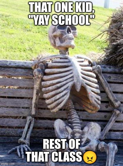 Waiting Skeleton | THAT ONE KID, "YAY SCHOOL"; REST OF THAT CLASS😠 | image tagged in memes,waiting skeleton | made w/ Imgflip meme maker
