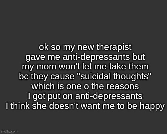 ok so my new therapist gave me anti-depressants but my mom won't let me take them bc they cause "suicidal thoughts" which is one o the reasons I got put on anti-depressants I think she doesn't want me to be happy | image tagged in memes | made w/ Imgflip meme maker