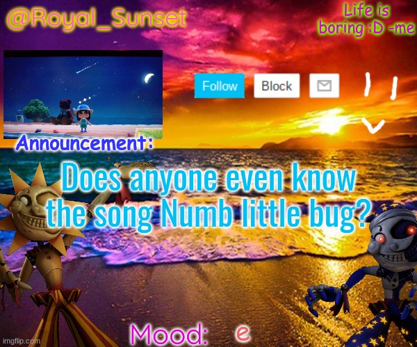 It's stuck in my head ,-, | Does anyone even know the song Numb little bug? e | image tagged in royal_sunset's announcement temp sunrise_royal,yes | made w/ Imgflip meme maker