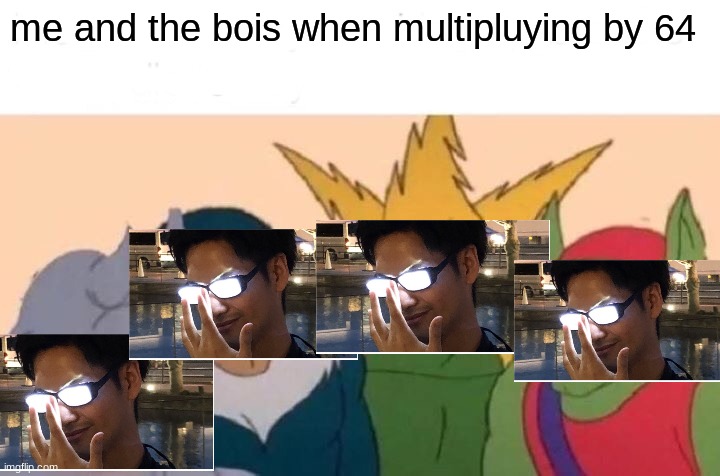 Me And The Boys Meme | me and the bois when multipluying by 64 | image tagged in memes,me and the boys | made w/ Imgflip meme maker