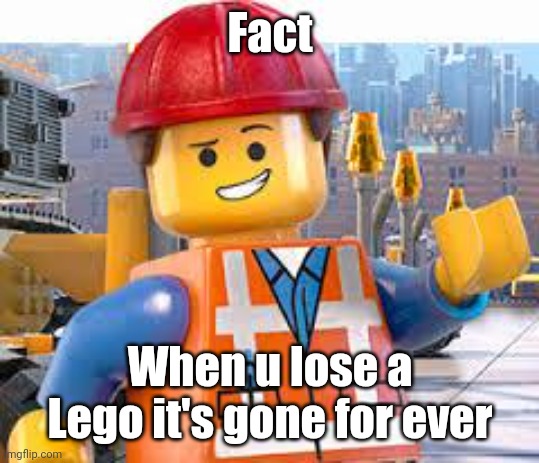 At least in my room | Fact; When u lose a Lego it's gone for ever | image tagged in lego movie emmet | made w/ Imgflip meme maker