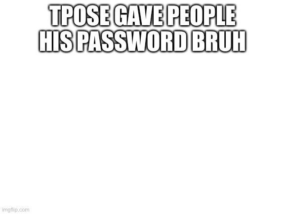 Blank White Template | TPOSE GAVE PEOPLE HIS PASSWORD BRUH | image tagged in blank white template | made w/ Imgflip meme maker