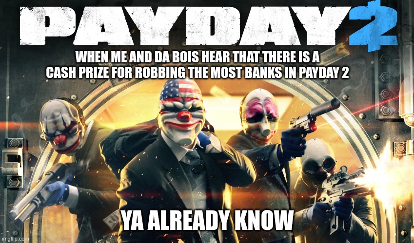 Payday 2 meme | WHEN ME AND DA BOIS HEAR THAT THERE IS A CASH PRIZE FOR ROBBING THE MOST BANKS IN PAYDAY 2; YA ALREADY KNOW | image tagged in payday 2 | made w/ Imgflip meme maker