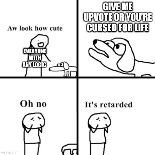 It true though | GIVE ME UPVOTE OR YOU’RE CURSED FOR LIFE; EVERYONE WITH ANY LOGIC | image tagged in oh no its retarted | made w/ Imgflip meme maker