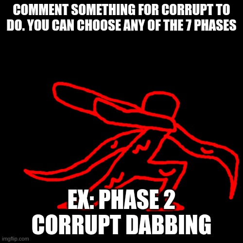 Blank Transparent Square Meme | COMMENT SOMETHING FOR CORRUPT TO DO. YOU CAN CHOOSE ANY OF THE 7 PHASES; EX: PHASE 2 CORRUPT DABBING | image tagged in memes,blank transparent square | made w/ Imgflip meme maker