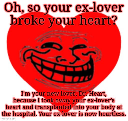 Dr. Heart | Oh, so your ex-lover broke your heart? I'm your new lover, Dr. Heart, because I took away your ex-lover's heart and transplanted into your body at the hospital. Your ex-lover is now heartless. | image tagged in troll face love heart,memes,meme,heart,troll face,hearts | made w/ Imgflip meme maker