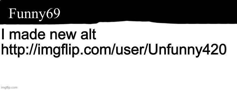 I made new alt
http://imgflip.com/user/Unfunny420 | made w/ Imgflip meme maker
