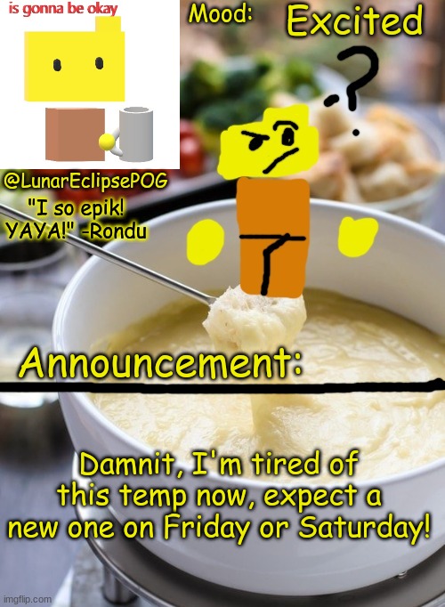 No one cares, IK, just notifying you guys. | Excited; Damnit, I'm tired of this temp now, expect a new one on Friday or Saturday! | image tagged in luna's rondu on the fondue temp 2 0 | made w/ Imgflip meme maker