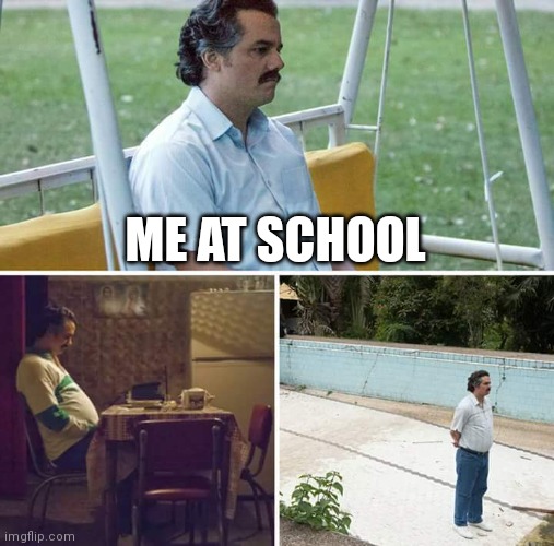 Sad Pablo Escobar | ME AT SCHOOL | image tagged in memes,sad pablo escobar | made w/ Imgflip meme maker
