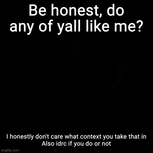e | Be honest, do any of yall like me? I honestly don't care what context you take that in


Also idrc if you do or not | image tagged in hehehe | made w/ Imgflip meme maker