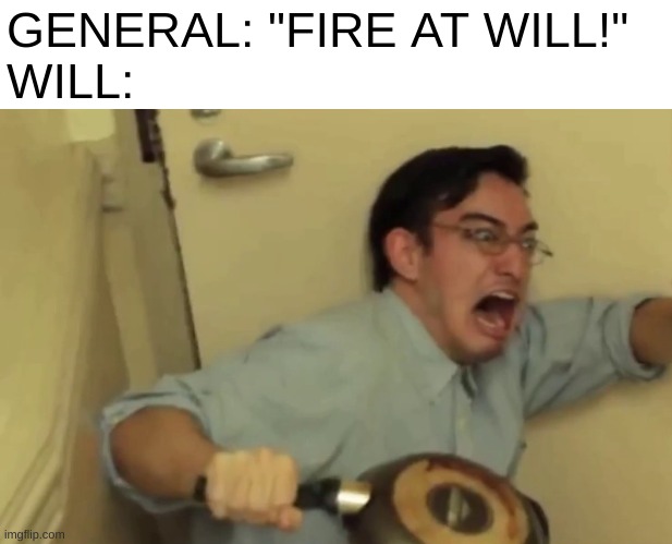 Poor will o7 | GENERAL: "FIRE AT WILL!"
WILL: | image tagged in screaming,funni,memes | made w/ Imgflip meme maker