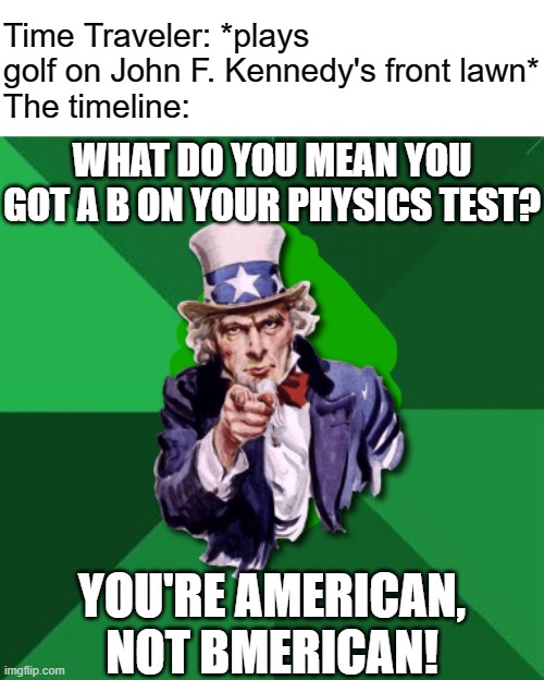 Time Traveler: *plays golf on John F. Kennedy's front lawn*
The timeline:; WHAT DO YOU MEAN YOU GOT A B ON YOUR PHYSICS TEST? YOU'RE AMERICAN, NOT BMERICAN! | image tagged in high expectations asian father,uncle sam,time travel,funny memes | made w/ Imgflip meme maker