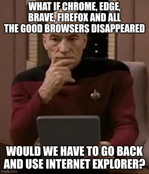 NOT INTERNET EXPLORER!!!! | WHAT IF CHROME, EDGE, BRAVE, FIREFOX AND ALL THE GOOD BROWSERS DISAPPEARED; WOULD WE HAVE TO GO BACK AND USE INTERNET EXPLORER? | image tagged in picard thinking | made w/ Imgflip meme maker