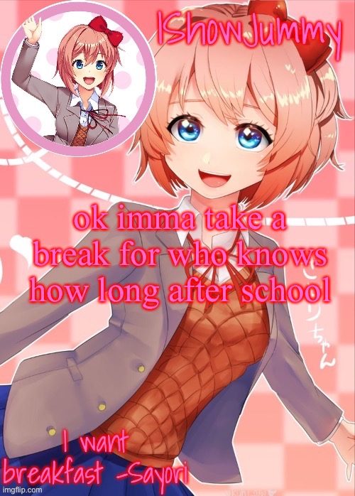 just letting you guys know (i’ll come on sometimes to see how you guys are doing tho) | ok imma take a break for who knows how long after school | image tagged in sayori template | made w/ Imgflip meme maker