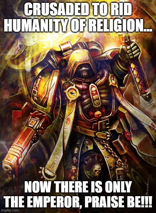 Truth of the Imperial Truth | CRUSADED TO RID HUMANITY OF RELIGION... NOW THERE IS ONLY THE EMPEROR, PRAISE BE!!! | image tagged in warhammer 40k,40k,wh40k | made w/ Imgflip meme maker
