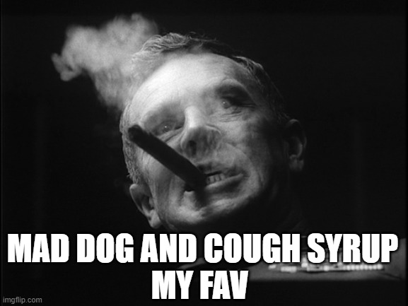 General Ripper (Dr. Strangelove) | MY FAV MAD DOG AND COUGH SYRUP | image tagged in general ripper dr strangelove | made w/ Imgflip meme maker