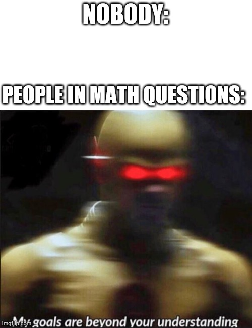 my goals are beyond your understanding |  NOBODY:; PEOPLE IN MATH QUESTIONS: | image tagged in my goals are beyond your understanding | made w/ Imgflip meme maker