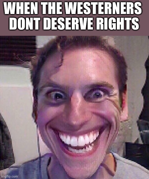 When the imposter is sus | WHEN THE WESTERNERS 
DONT DESERVE RIGHTS | image tagged in when the imposter is sus | made w/ Imgflip meme maker