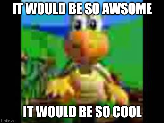 it would be so awsome | IT WOULD BE SO AWSOME; IT WOULD BE SO COOL | image tagged in teen titans go,koopa troopa,low quailty,original meme | made w/ Imgflip meme maker