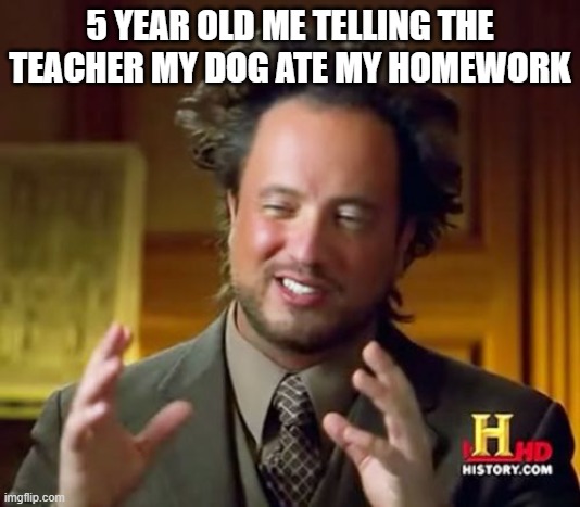 Ancient Aliens Meme | 5 YEAR OLD ME TELLING THE TEACHER MY DOG ATE MY HOMEWORK | image tagged in memes,ancient aliens | made w/ Imgflip meme maker