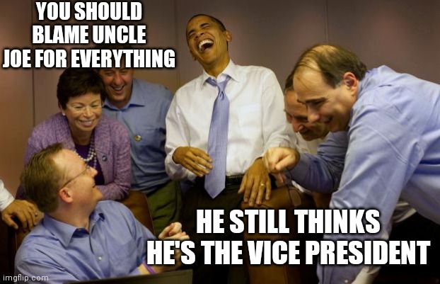 And then I said Obama Meme | YOU SHOULD BLAME UNCLE JOE FOR EVERYTHING HE STILL THINKS HE'S THE VICE PRESIDENT | image tagged in memes,and then i said obama | made w/ Imgflip meme maker