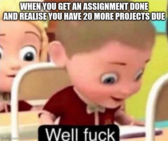 I'm actually very far behind in my classes... :( | WHEN YOU GET AN ASSIGNMENT DONE AND REALISE YOU HAVE 20 MORE PROJECTS DUE | image tagged in well f ck | made w/ Imgflip meme maker