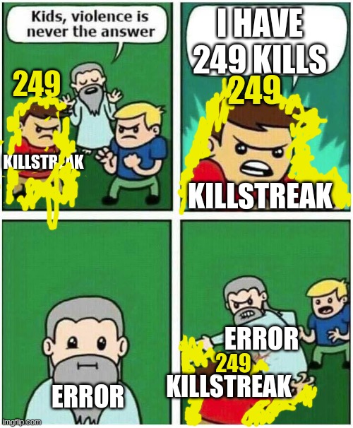when you try to get 250 kills | I HAVE 249 KILLS; 249; 249; KILLSTREAK; KILLSTREAK; ERROR; 249; KILLSTREAK; ERROR | image tagged in violence is never the answer | made w/ Imgflip meme maker