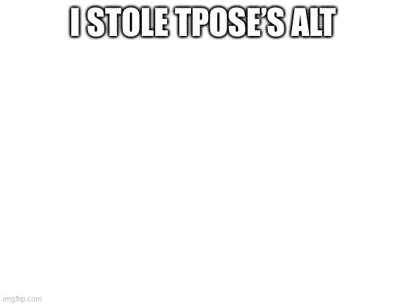 Blank White Template | I STOLE TPOSE’S ALT | image tagged in blank white template | made w/ Imgflip meme maker