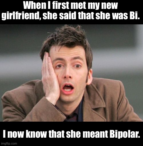 Bi | When I first met my new girlfriend, she said that she was Bi. I now know that she meant Bipolar. | image tagged in face palm | made w/ Imgflip meme maker