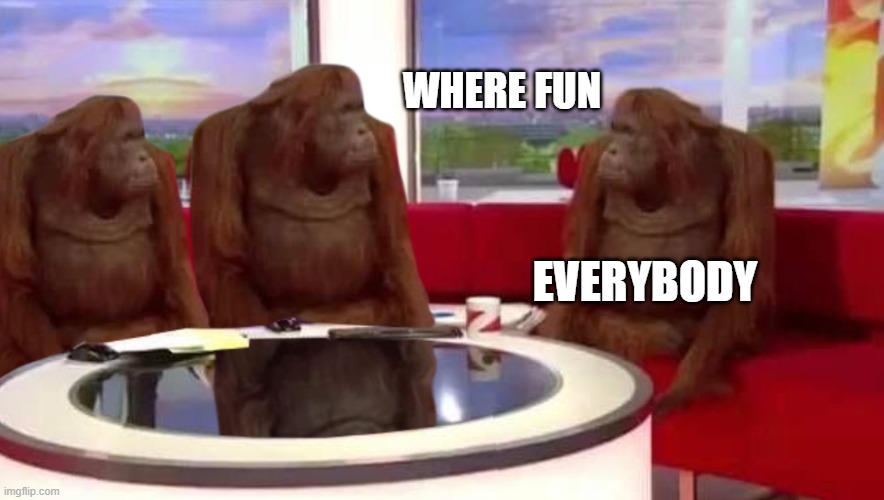 where monkey | WHERE FUN EVERYBODY | image tagged in where monkey | made w/ Imgflip meme maker