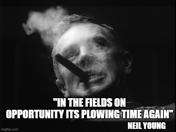 General Ripper (Dr. Strangelove) | NEIL YOUNG "IN THE FIELDS ON OPPORTUNITY ITS PLOWING TIME AGAIN" | image tagged in general ripper dr strangelove | made w/ Imgflip meme maker