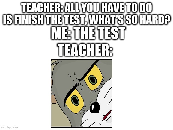 yes it is |  TEACHER: ALL YOU HAVE TO DO IS FINISH THE TEST, WHAT'S SO HARD? ME: THE TEST; TEACHER: | image tagged in the,test,is | made w/ Imgflip meme maker