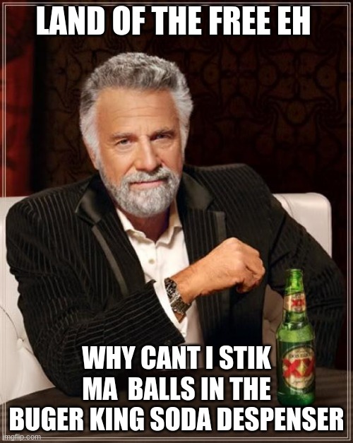 The Most Interesting Man In The World Meme | LAND OF THE FREE EH; WHY CANT I STIK MA  BALLS IN THE BUGER KING SODA DESPENSER | image tagged in memes,the most interesting man in the world | made w/ Imgflip meme maker