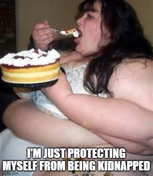 Fat Lady Eating Cake | I'M JUST PROTECTING MYSELF FROM BEING KIDNAPPED | image tagged in fat lady eating cake | made w/ Imgflip meme maker