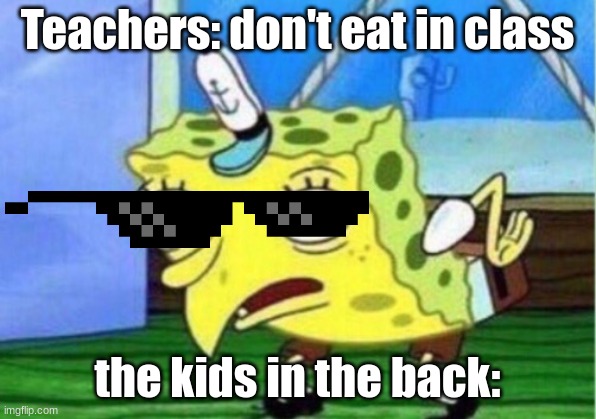 Mocking Spongebob Meme | Teachers: don't eat in class; the kids in the back: | image tagged in memes,mocking spongebob | made w/ Imgflip meme maker