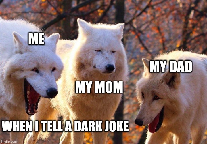 Every day of my life | ME; MY DAD; MY MOM; WHEN I TELL A DARK JOKE | image tagged in 2/3 wolves laugh | made w/ Imgflip meme maker
