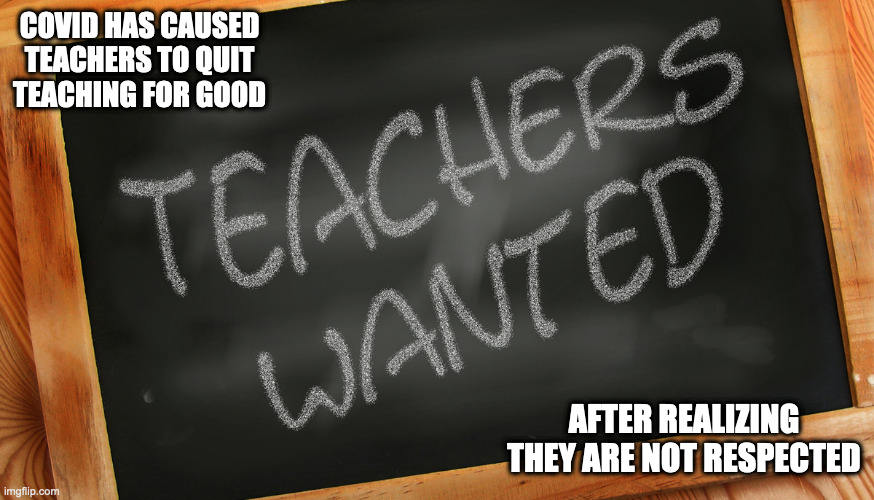 Teacher Shortage | COVID HAS CAUSED TEACHERS TO QUIT TEACHING FOR GOOD; AFTER REALIZING THEY ARE NOT RESPECTED | image tagged in teacher,memes | made w/ Imgflip meme maker