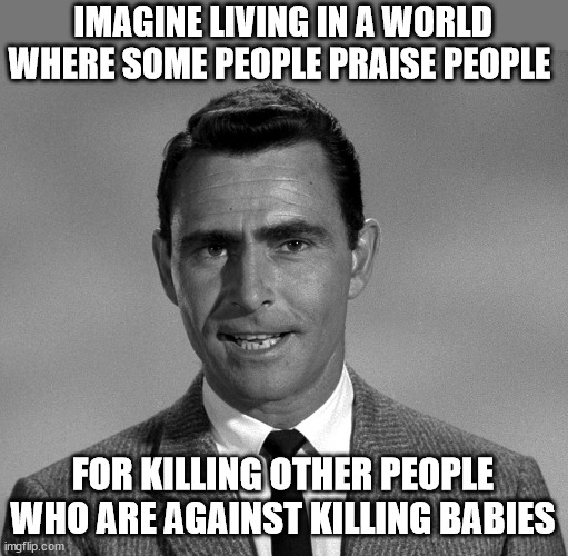 Rod Serling | IMAGINE LIVING IN A WORLD WHERE SOME PEOPLE PRAISE PEOPLE; FOR KILLING OTHER PEOPLE WHO ARE AGAINST KILLING BABIES | image tagged in rod serling | made w/ Imgflip meme maker