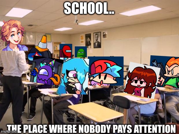 Funkin Prep... nobody pays attention | SCHOOL.. THE PLACE WHERE NOBODY PAYS ATTENTION | image tagged in classroom | made w/ Imgflip meme maker