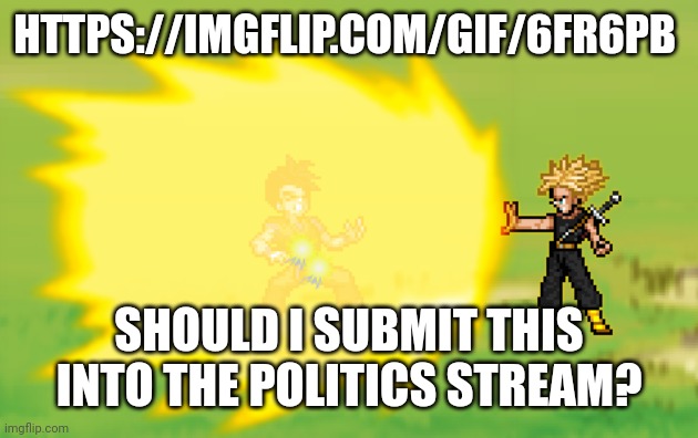 . | HTTPS://IMGFLIP.COM/GIF/6FR6PB; SHOULD I SUBMIT THIS INTO THE POLITICS STREAM? | image tagged in e | made w/ Imgflip meme maker