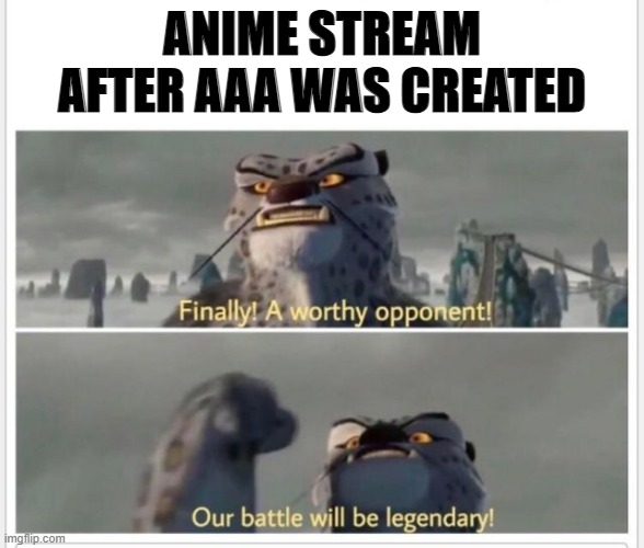 Finally! A worthy opponent! | ANIME STREAM AFTER AAA WAS CREATED | image tagged in finally a worthy opponent | made w/ Imgflip meme maker