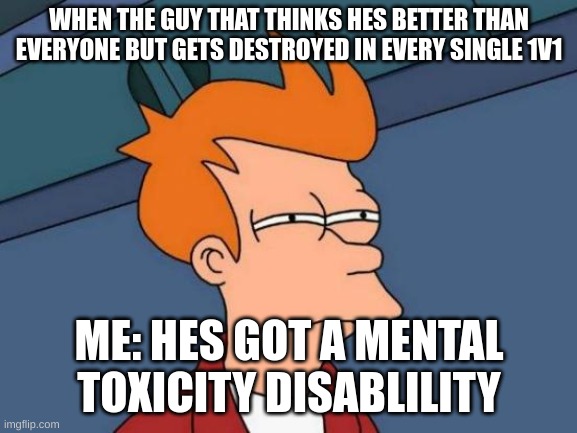 when the guy who thinks hes better than everyone in everything and gets destroyed every time | WHEN THE GUY THAT THINKS HES BETTER THAN EVERYONE BUT GETS DESTROYED IN EVERY SINGLE 1V1; ME: HES GOT A MENTAL TOXICITY DISABLILITY | image tagged in memes,futurama fry,funny,funny memes | made w/ Imgflip meme maker