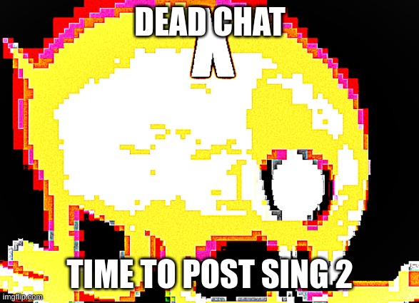 :> | DEAD CHAT; TIME TO POST SING 2 | image tagged in x | made w/ Imgflip meme maker