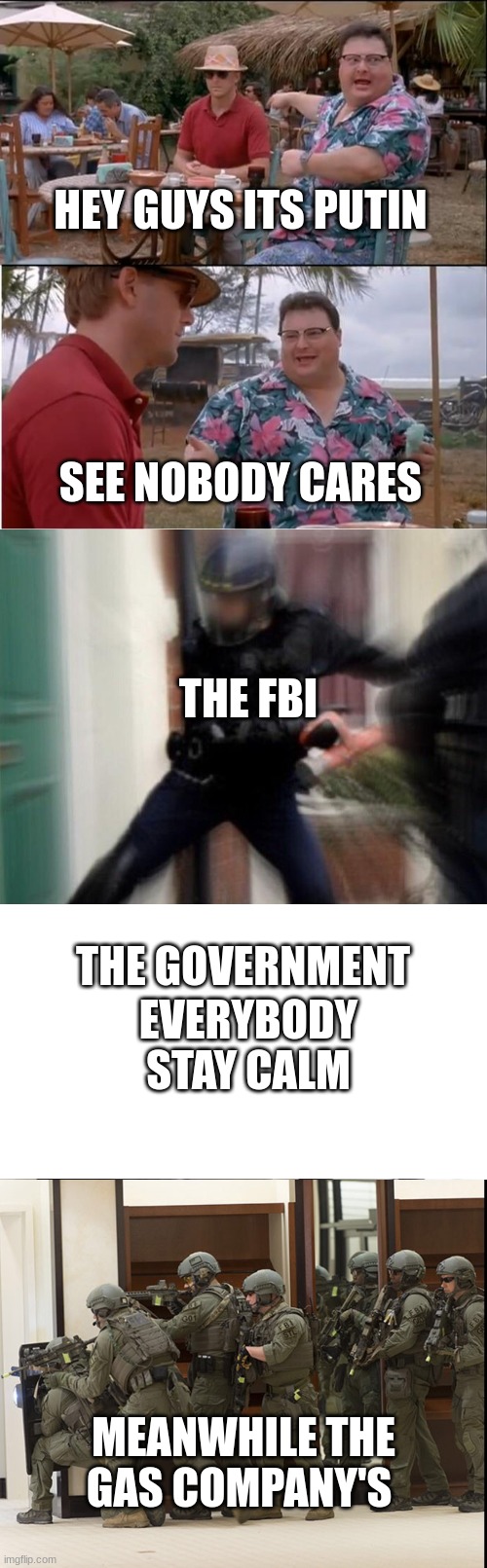 HEY GUYS ITS PUTIN; SEE NOBODY CARES; THE FBI; EVERYBODY STAY CALM; THE GOVERNMENT; MEANWHILE THE GAS COMPANY'S | image tagged in memes,see nobody cares,fbi door breach,fbi open up,fbi swat | made w/ Imgflip meme maker